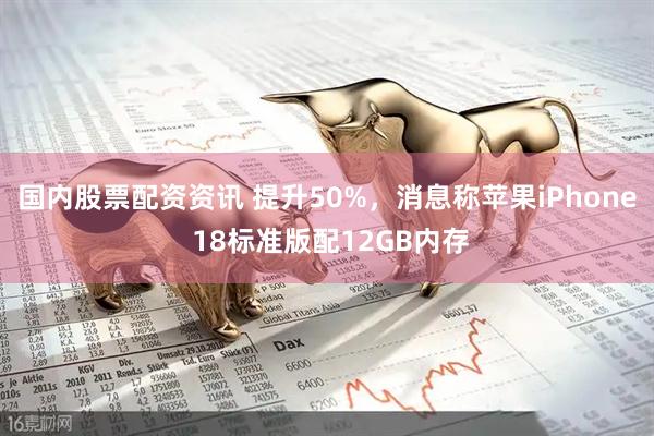 国内股票配资资讯 提升50%，消息称苹果iPhone 18标准版配12GB内存