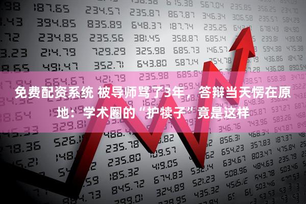 免费配资系统 被导师骂了3年，答辩当天愣在原地：学术圈的“护犊子”竟是这样